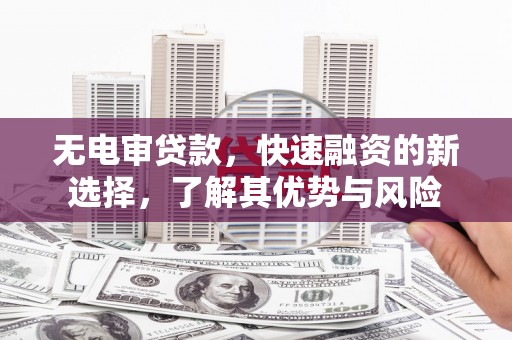 白城无电审贷款，快速融资的新选择，了解其优势与风险