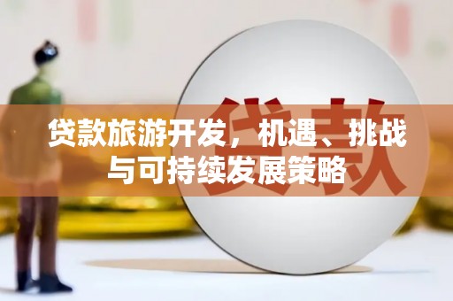 白城贷款旅游开发，机遇、挑战与可持续发展策略