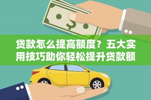 白城贷款怎么提高额度？五大实用技巧助你轻松提升贷款额度