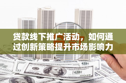 白城贷款线下推广活动，如何通过创新策略提升市场影响力