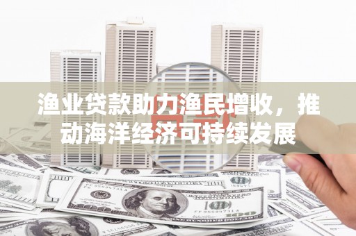 白城渔业贷款助力渔民增收，推动海洋经济可持续发展