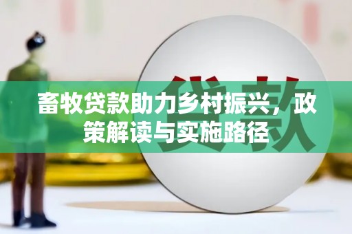 白城畜牧贷款助力乡村振兴，政策解读与实施路径