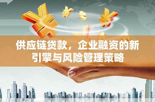 白城供应链贷款，企业融资的新引擎与风险管理策略