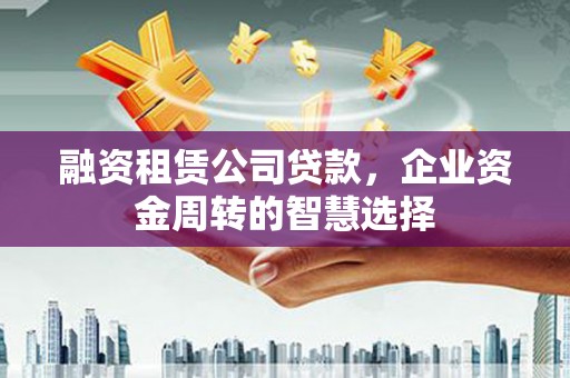 白城融资租赁公司贷款，企业资金周转的智慧选择