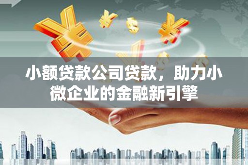白城小额贷款公司贷款，助力小微企业的金融新引擎