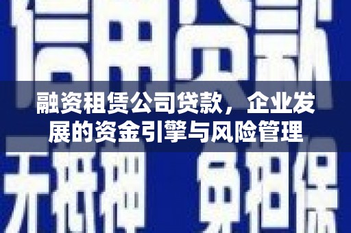 白城融资租赁公司贷款，企业发展的资金引擎与风险管理