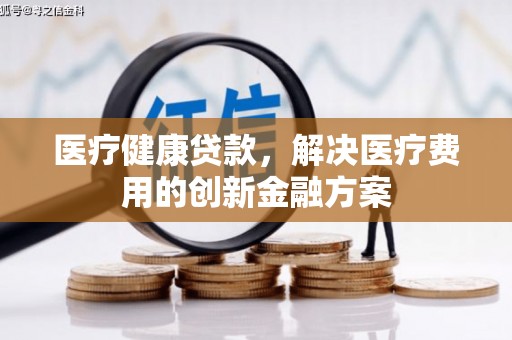 白城医疗健康贷款，解决医疗费用的创新金融方案