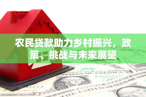 白城农民贷款助力乡村振兴，政策、挑战与未来展望