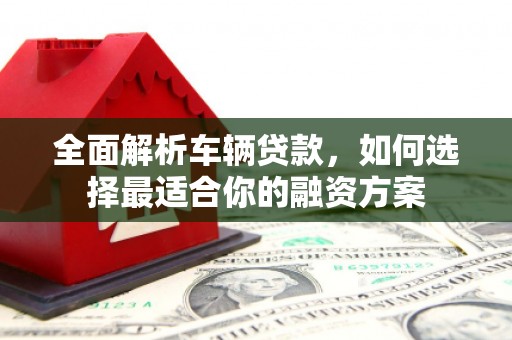 白城全面解析车辆贷款，如何选择最适合你的融资方案