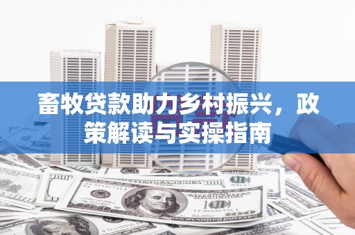 白城畜牧贷款助力乡村振兴，政策解读与实操指南