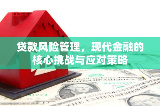 白城贷款风险管理，现代金融的核心挑战与应对策略