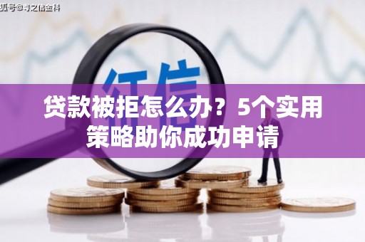 白城贷款被拒怎么办？5个实用策略助你成功申请