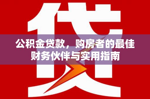白城公积金贷款，购房者的最佳财务伙伴与实用指南