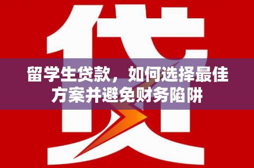 白城留学生贷款，如何选择最佳方案并避免财务陷阱