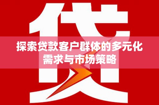 白城探索贷款客户群体的多元化需求与市场策略