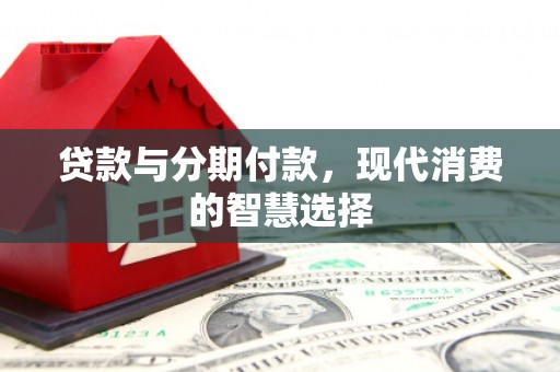 白城贷款与分期付款，现代消费的智慧选择