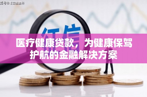 白城医疗健康贷款，为健康保驾护航的金融解决方案