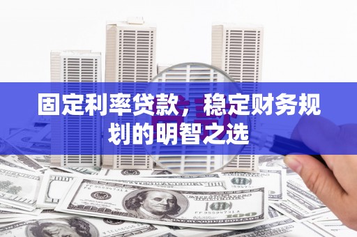 白城固定利率贷款，稳定财务规划的明智之选