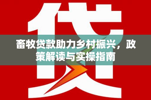 白城畜牧贷款助力乡村振兴，政策解读与实操指南