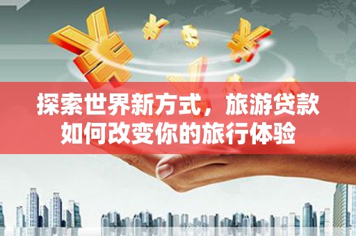 白城探索世界新方式，旅游贷款如何改变你的旅行体验